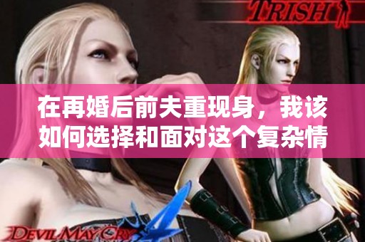 在再婚后前夫重现身，我该如何选择和面对这个复杂情感
