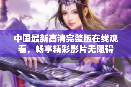 中国最新高清完整版在线观看，畅享精彩影片无阻碍