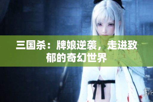 三国杀：牌娘逆袭，走进致郁的奇幻世界