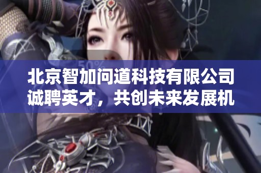 北京智加问道科技有限公司诚聘英才，共创未来发展机遇