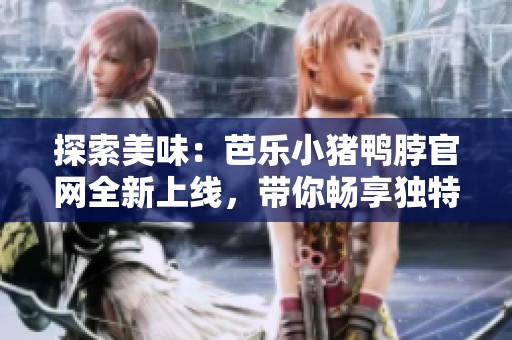 探索美味：芭乐小猪鸭脖官网全新上线，带你畅享独特风味