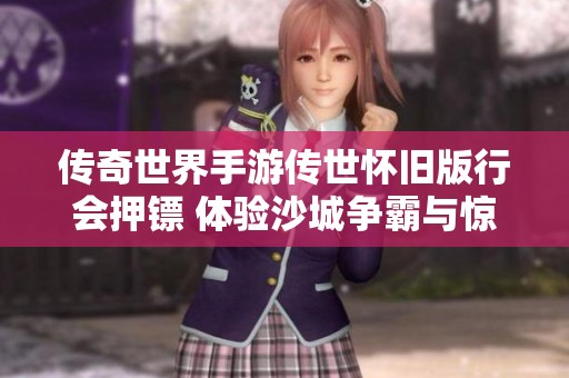 传奇世界手游传世怀旧版行会押镖 体验沙城争霸与惊心劫镖之旅