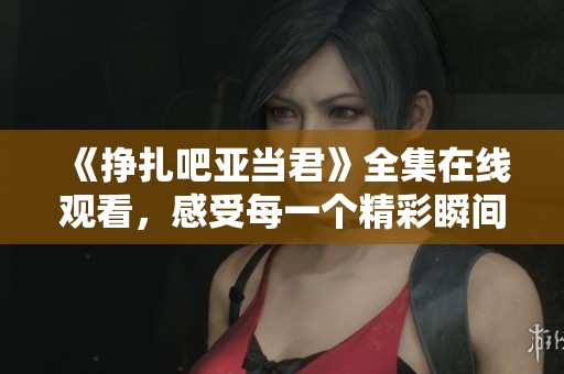 《挣扎吧亚当君》全集在线观看，感受每一个精彩瞬间！