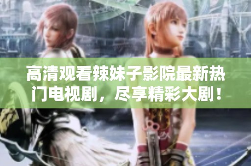 高清观看辣妹子影院最新热门电视剧，尽享精彩大剧！