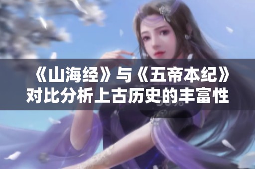 《山海经》与《五帝本纪》对比分析上古历史的丰富性与独特视角
