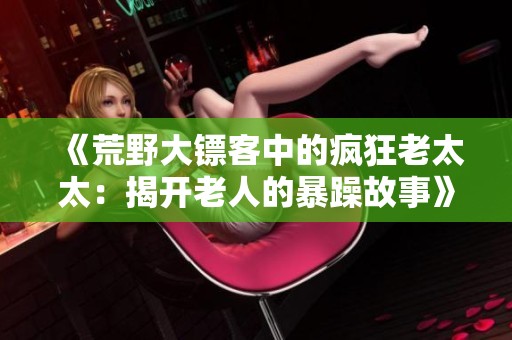 《荒野大镖客中的疯狂老太太：揭开老人的暴躁故事》