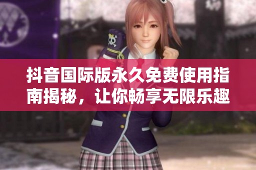 抖音国际版永久免费使用指南揭秘，让你畅享无限乐趣