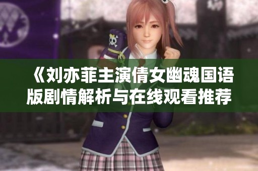 《刘亦菲主演倩女幽魂国语版剧情解析与在线观看推荐》