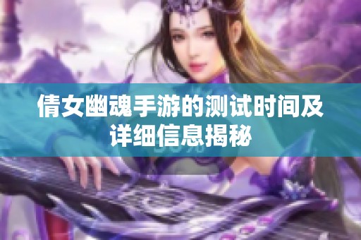 倩女幽魂手游的测试时间及详细信息揭秘
