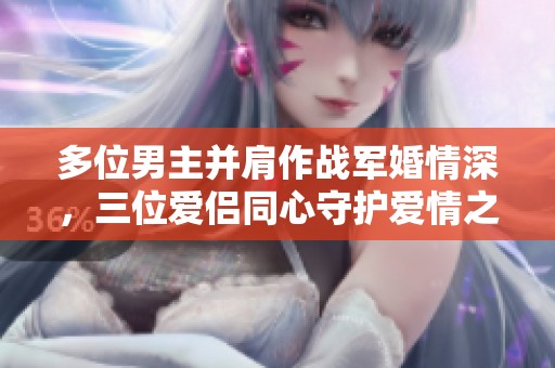 多位男主并肩作战军婚情深，三位爱侣同心守护爱情之路