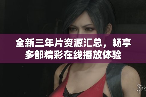 全新三年片资源汇总，畅享多部精彩在线播放体验