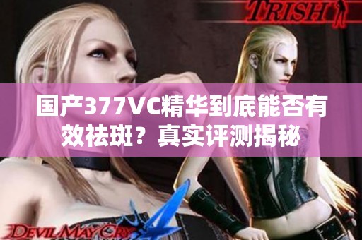 国产377VC精华到底能否有效祛斑？真实评测揭秘
