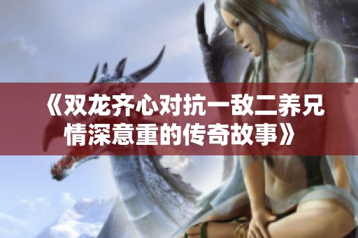 《双龙齐心对抗一敌二养兄情深意重的传奇故事》