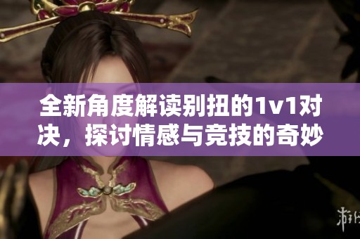 全新角度解读别扭的1v1对决，探讨情感与竞技的奇妙交织