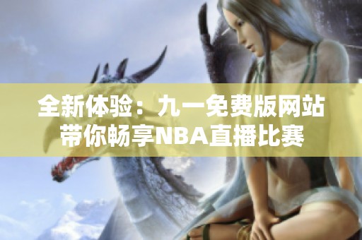 全新体验：九一免费版网站带你畅享NBA直播比赛