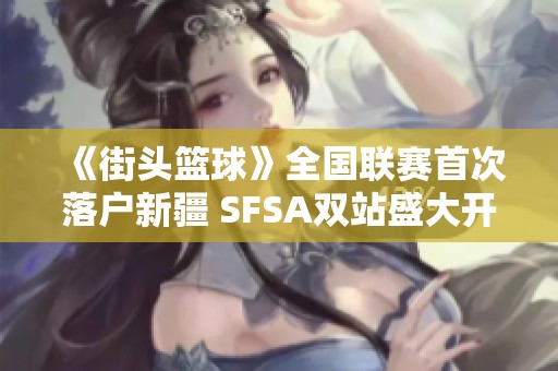 《街头篮球》全国联赛首次落户新疆 SFSA双站盛大开启