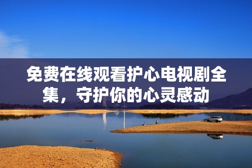 免费在线观看护心电视剧全集，守护你的心灵感动