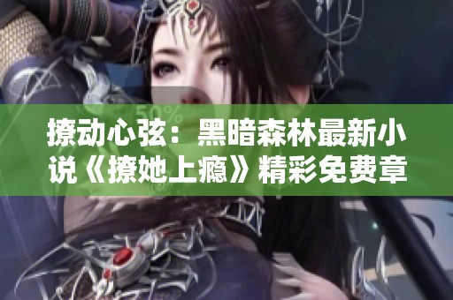 撩动心弦：黑暗森林最新小说《撩她上瘾》精彩免费章节汇总
