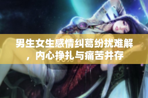 男生女生感情纠葛纷扰难解，内心挣扎与痛苦并存