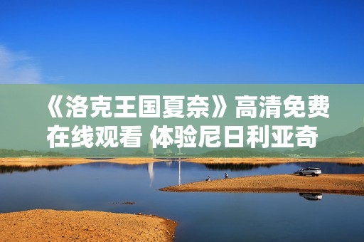 《洛克王国夏奈》高清免费在线观看 体验尼日利亚奇幻穿越之旅