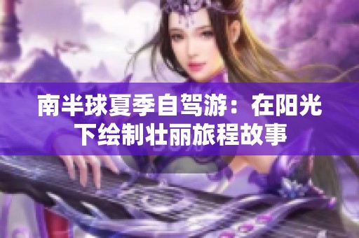 南半球夏季自驾游：在阳光下绘制壮丽旅程故事