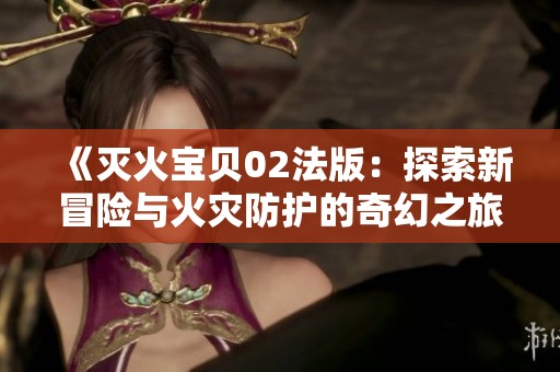 《灭火宝贝02法版：探索新冒险与火灾防护的奇幻之旅》