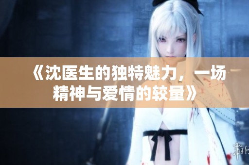 《沈医生的独特魅力，一场精神与爱情的较量》