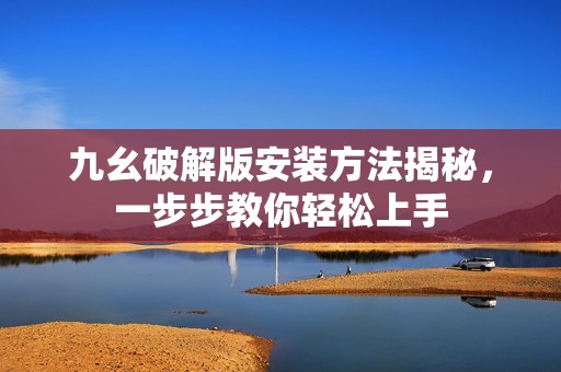 九幺破解版安装方法揭秘，一步步教你轻松上手