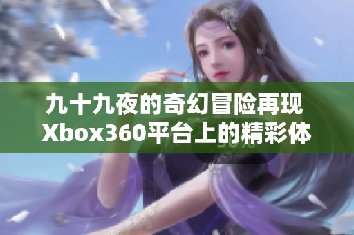 九十九夜的奇幻冒险再现 Xbox360平台上的精彩体验