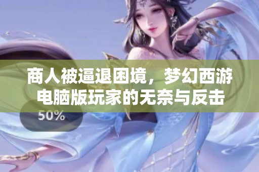 商人被逼退困境，梦幻西游电脑版玩家的无奈与反击