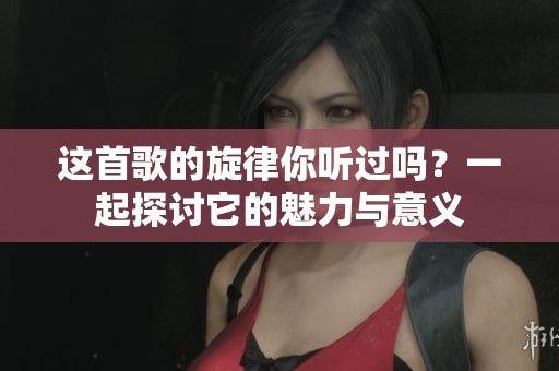 这首歌的旋律你听过吗？一起探讨它的魅力与意义