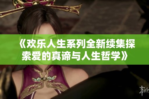 《欢乐人生系列全新续集探索爱的真谛与人生哲学》