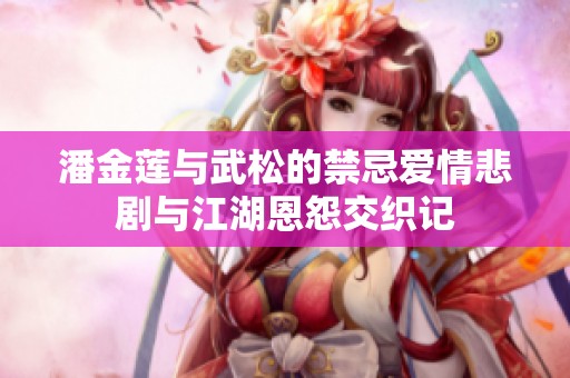 潘金莲与武松的禁忌爱情悲剧与江湖恩怨交织记