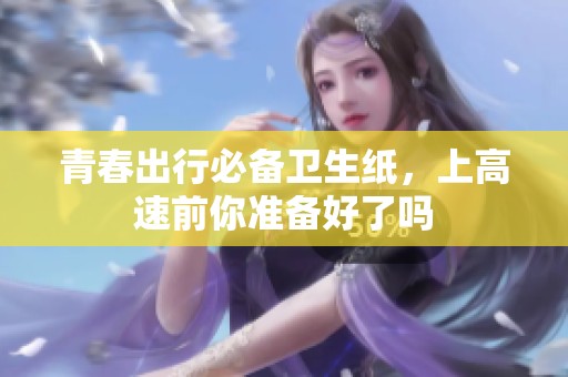 青春出行必备卫生纸，上高速前你准备好了吗