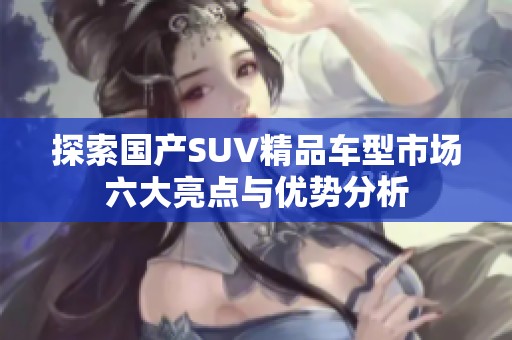 探索国产SUV精品车型市场六大亮点与优势分析