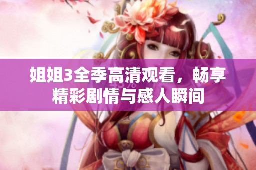 姐姐3全季高清观看，畅享精彩剧情与感人瞬间