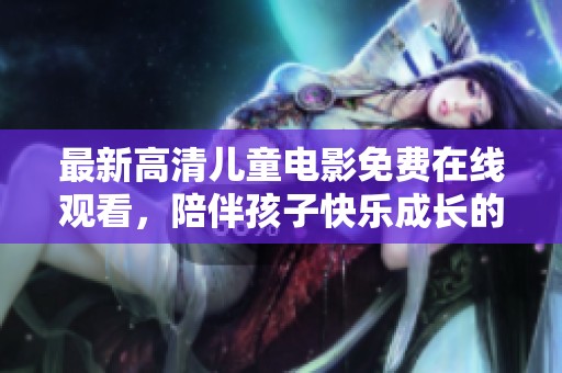 最新高清儿童电影免费在线观看，陪伴孩子快乐成长的选择