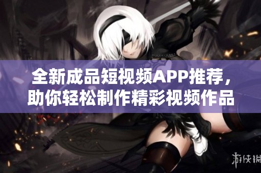 全新成品短视频APP推荐，助你轻松制作精彩视频作品