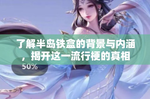 了解半岛铁盒的背景与内涵，揭开这一流行梗的真相