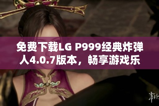 免费下载LG P999经典炸弹人4.0.7版本，畅享游戏乐趣