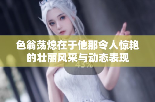 色翁荡熄在于他那令人惊艳的壮丽风采与动态表现