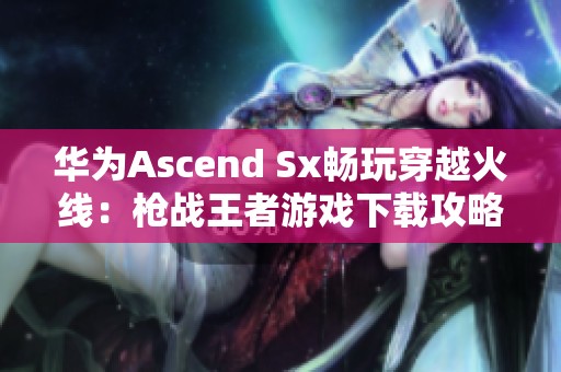 华为Ascend Sx畅玩穿越火线：枪战王者游戏下载攻略
