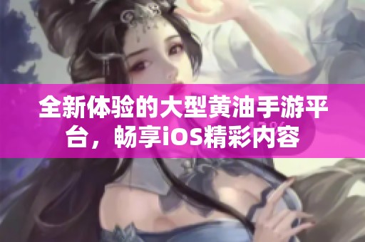全新体验的大型黄油手游平台，畅享iOS精彩内容