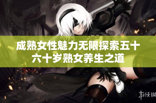 成熟女性魅力无限探索五十六十岁熟女养生之道