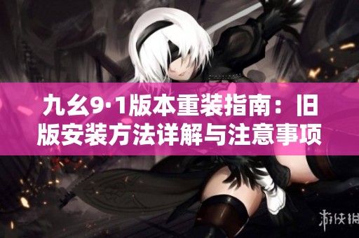 九幺9·1版本重装指南：旧版安装方法详解与注意事项