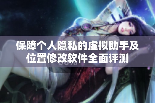 保障个人隐私的虚拟助手及位置修改软件全面评测