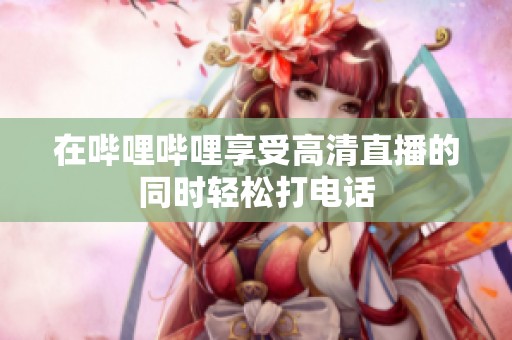 在哔哩哔哩享受高清直播的同时轻松打电话