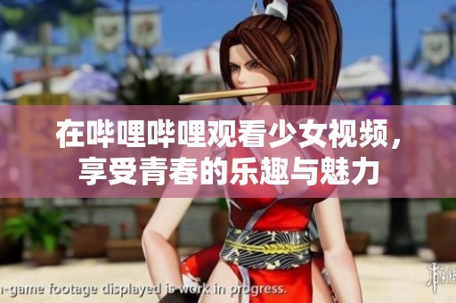 在哔哩哔哩观看少女视频，享受青春的乐趣与魅力