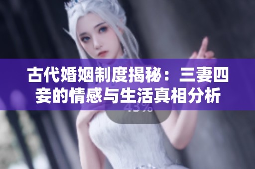 古代婚姻制度揭秘：三妻四妾的情感与生活真相分析