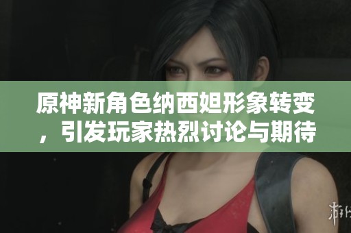 原神新角色纳西妲形象转变，引发玩家热烈讨论与期待